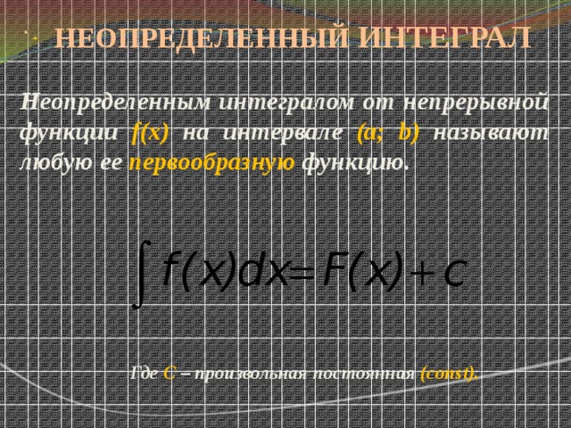 НЕОПРЕДЕЛЕННЫЙ  ИНТЕГРАЛ     Неопределенным интегралом от непрерывной функции f(x) на интервале (a; b) называют любую ее первообразную функцию. Где С – произвольная постоянная (const). 