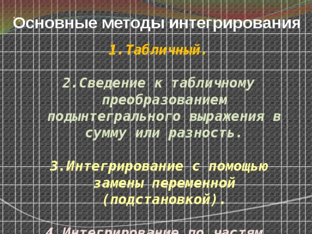 Основные методы интегрирования Табличный.  2.Сведение к табличному преобразованием подынтегрального выражения в сумму или разность.  3.Интегрирование с помощью замены переменной (подстановкой).  4.Интегрирование по частям . 