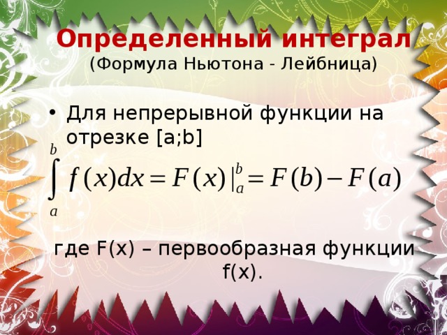 Определенный интеграл  (Формула Ньютона - Лейбница) Для непрерывной функции на отрезке [a;b] где F(x) – первообразная функции f(x). 