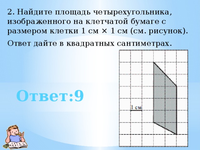 2. Найдите площадь четырехугольника, изображенного на клетчатой бумаге с размером клетки 1 см × 1 см (см. рисунок).  Ответ дайте в квадратных сантиметрах.   Ответ:9 