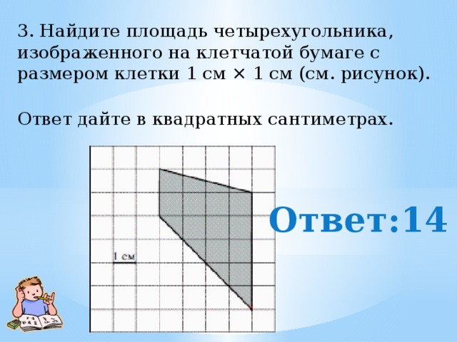 3. Найдите площадь четырехугольника, изображенного на клетчатой бумаге с размером клетки 1 см × 1 см (см. рисунок).  Ответ дайте в квадратных сантиметрах.   Ответ:14 