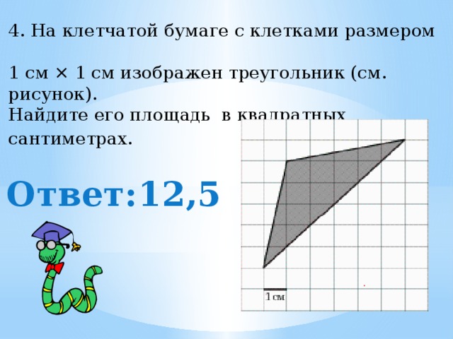 4. На клетчатой бумаге с клетками размером  1 см × 1 см изображен треугольник (см. рисунок).  Найдите его площадь в квадратных сантиметрах.   Ответ:12,5 
