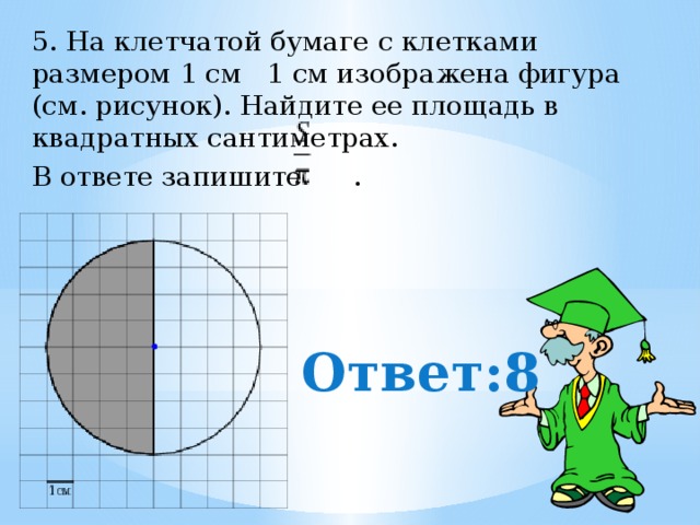 5. На клетчатой бумаге с клетками размером 1 см 1 см изображена фигура (см. рисунок). Найдите ее площадь в квадратных сантиметрах.  В ответе запишите .  Ответ:8 