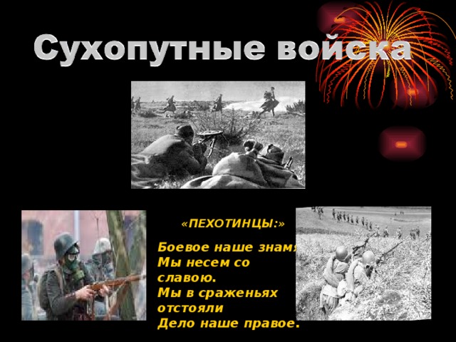 «ПЕХОТИНЦЫ:»  Боевое наше знамя Мы несем со славою. Мы в сраженьях отстояли Дело наше правое. 