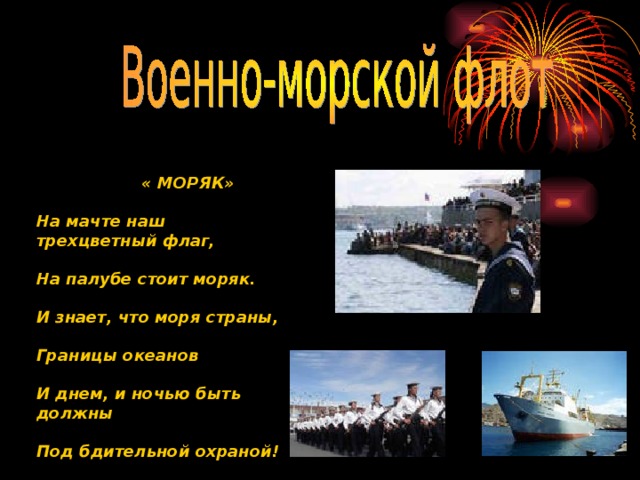  « МОРЯК» На мачте наш трехцветный флаг,  На палубе стоит моряк.  И знает, что моря страны,  Границы океанов  И днем, и ночью быть должны  Под бдительной охраной! 