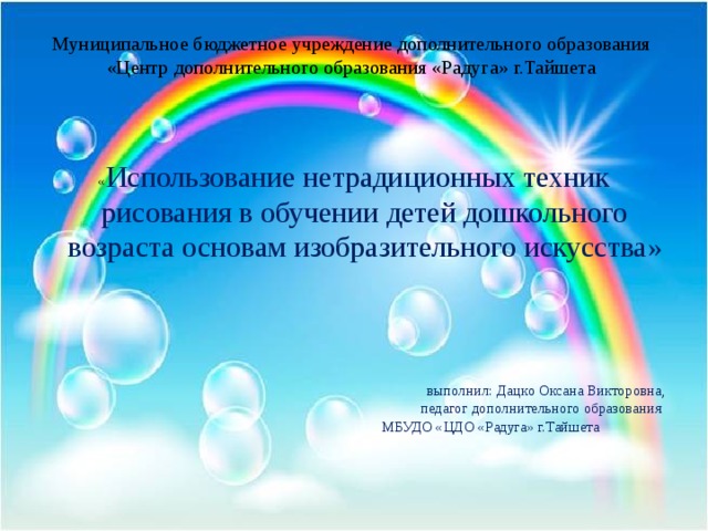 Муниципальное бюджетное учреждение дополнительного образования  «Центр дополнительного образования «Радуга» г.Тайшета   « Использование нетрадиционных техник рисования в обучении детей дошкольного возраста основам изобразительного искусства» выполнил: Дацко Оксана Викторовна,  педагог дополнительного образования  МБУДО «ЦДО «Радуга» г.Тайшета    