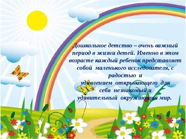 Дошкольное детство – очень важный период в жизни детей. Именно в этом возрасте каждый ребенок представляет собой  маленького исследователя, с радостью  и удивлением  открывающего  для себя  незнакомый и удивительный  окружающий мир. 