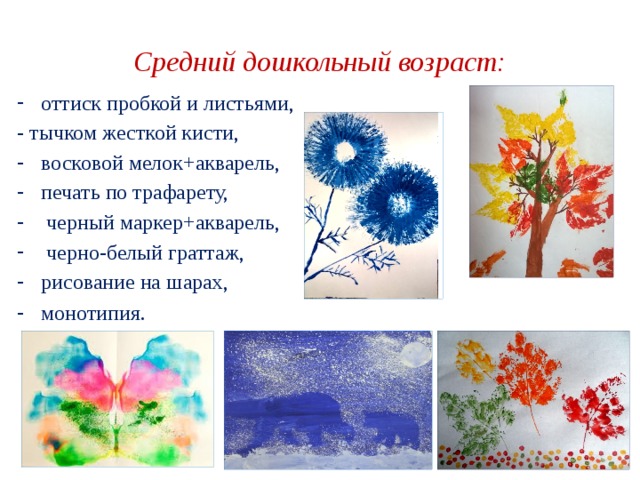 Средний дошкольный возраст: оттиск пробкой и листьями, - тычком жесткой кисти, восковой мелок+акварель, печать по трафарету,  черный маркер+акварель,  черно-белый граттаж, рисование на шарах, монотипия.    