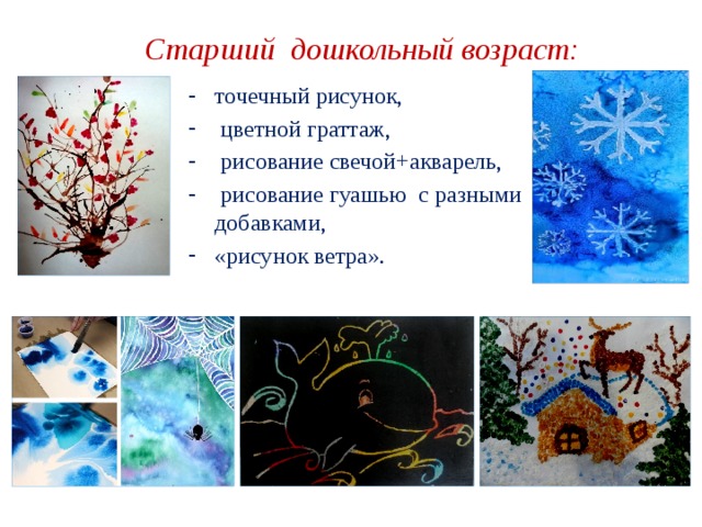 Старший дошкольный возраст: точечный рисунок,  цветной граттаж,  рисование свечой+акварель,  рисование гуашью с разными добавками, «рисунок ветра». 