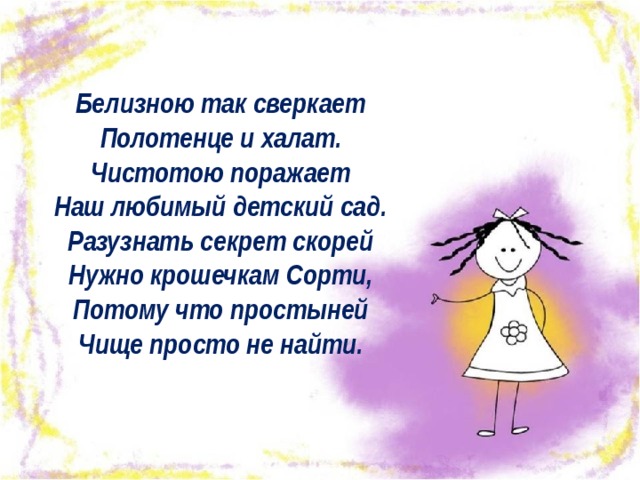 Белизною так сверкает   Полотенце и халат.   Чистотою поражает   Наш любимый детский сад.   Разузнать секрет скорей   Нужно крошечкам Сорти,   Потому что простыней   Чище просто не найти.    