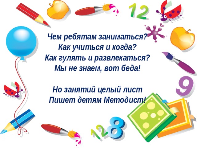 Чем ребятам заниматься?   Как учиться и когда?   Как гулять и развлекаться?   Мы не знаем, вот беда!    Но занятий целый лист   Пишет детям Методист!     