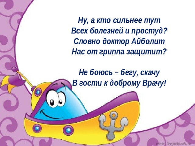 Ну, а кто сильнее тут   Всех болезней и простуд?   Словно доктор Айболит   Нас от гриппа защитит?    Не боюсь – бегу, скачу   В гости к доброму Врачу!     