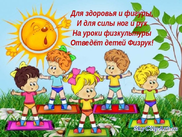 Для здоровья и фигуры,   И для силы ног и рук   На уроки физкультуры   Отведёт детей Физрук!     