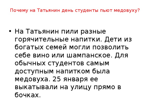 Почему на Татьянин день студенты пьют медовуху?   На Татьянин пили разные горячительные напитки. Дети из богатых семей могли позволить себе вино или шампанское. Для обычных студентов самым доступным напитком была медовуха. 25 января ее выкатывали на улицу прямо в бочках. 