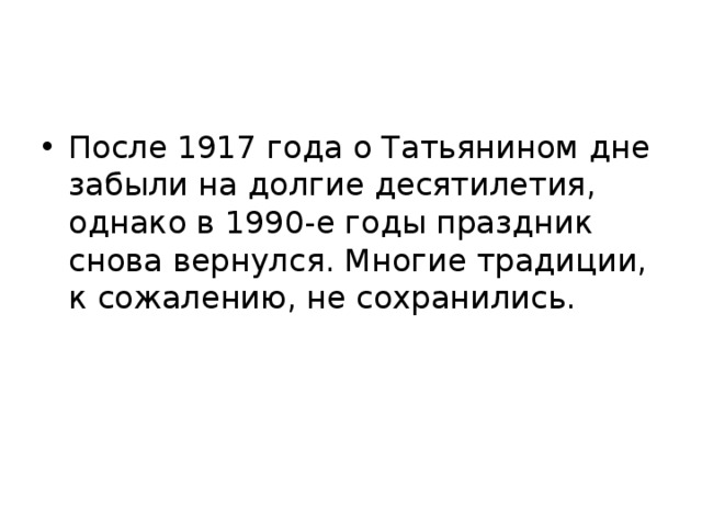 После 1917 года о Татьянином дне забыли на долгие десятилетия, однако в 1990-е годы праздник снова вернулся. Многие традиции, к сожалению, не сохранились. 