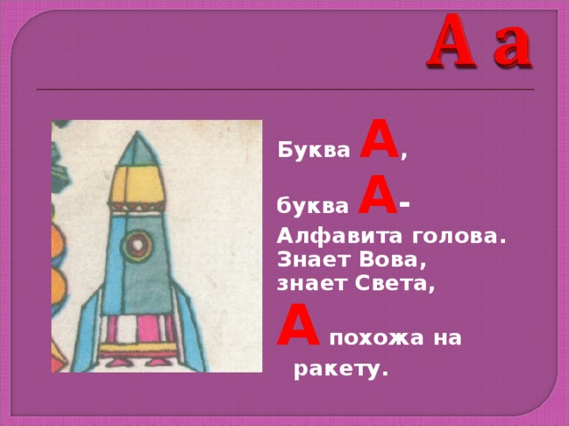 Буква А , буква А -  Алфавита голова. Знает Вова, знает Света, А похожа на ракету. 