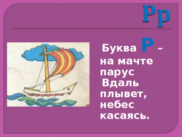  Буква Р – на мачте парус  Вдаль плывет, небес касаясь. 