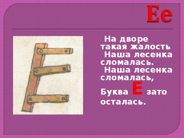  На дворе такая жалость  Наша лесенка сломалась.  Наша лесенка сломалась, Буква Е зато осталась. 