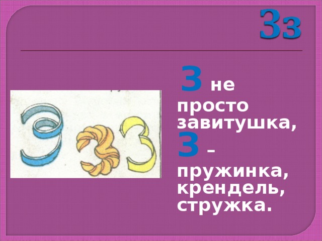  З не просто завитушка, З – пружинка, крендель, стружка. 