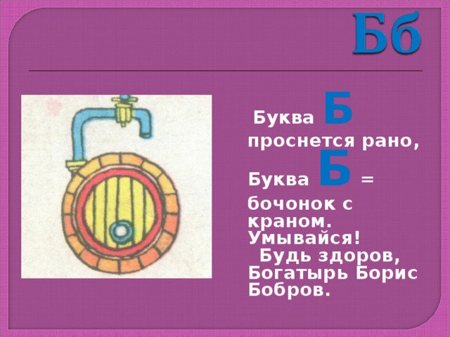  Буква Б проснется рано, Буква Б = бочонок с краном. Умывайся!  Будь здоров, Богатырь Борис Бобров. 