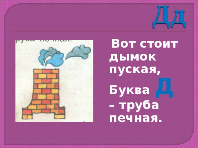  Вот стоит дымок пуская, Буква Д – труба печная. 