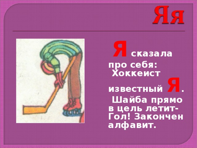  Я сказала про себя:  Хоккеист известный Я .  Шайба прямо в цель летит- Гол! Закончен алфавит. 