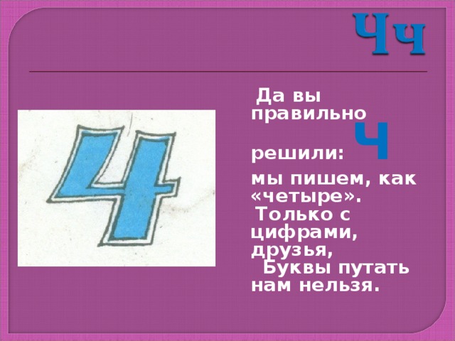  Да вы правильно решили: Ч мы пишем, как «четыре».  Только с цифрами, друзья,  Буквы путать нам нельзя. 