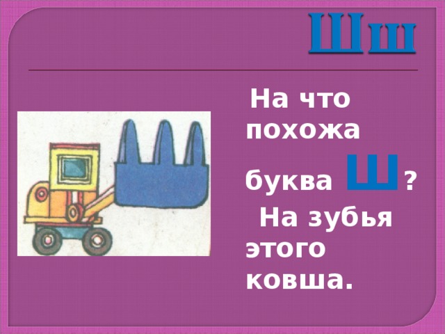  На что похожа буква Ш ?  На зубья этого ковша. 
