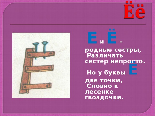  Е и Ё – родные сестры,  Различать сестер непросто.  Но у буквы Ё две точки,  Словно к лесенке гвоздочки. 