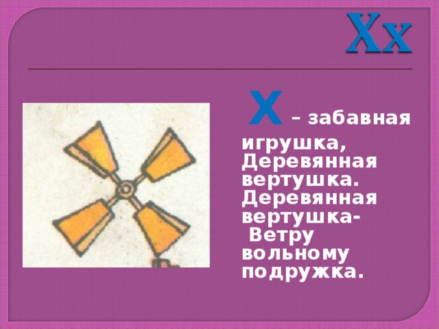  Х – забавная игрушка, Деревянная вертушка. Деревянная вертушка-  Ветру вольному подружка. 