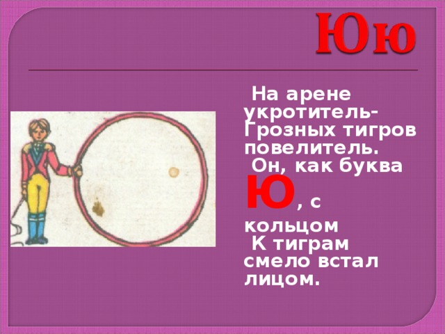  На арене укротитель- Грозных тигров повелитель.  Он, как буква Ю , с кольцом  К тиграм смело встал лицом. 