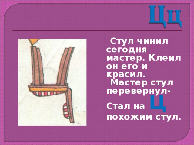  Стул чинил сегодня мастер. Клеил он его и красил.  Мастер стул перевернул- Стал на Ц похожим стул. 