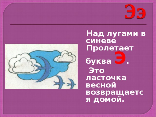  Над лугами в синеве  Пролетает буква Э .  Это ласточка весной возвращается домой. 