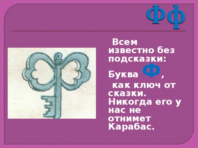  Всем известно без подсказки: Буква Ф ,  как ключ от сказки. Никогда его у нас не отнимет Карабас. 