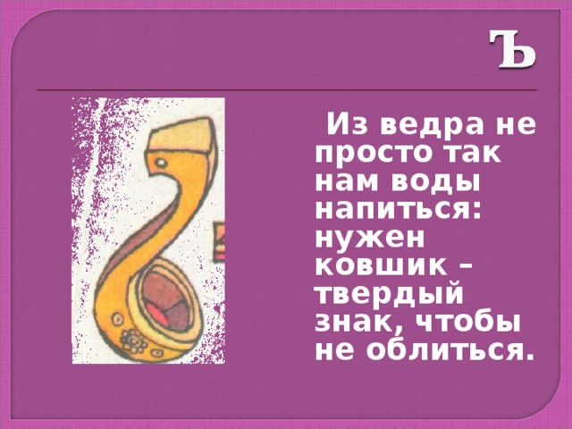  Из ведра не просто так нам воды напиться: нужен ковшик – твердый знак, чтобы не облиться. 