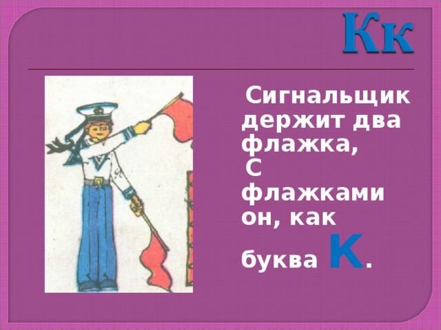  Сигнальщик держит два флажка,  С флажками он, как буква К . 