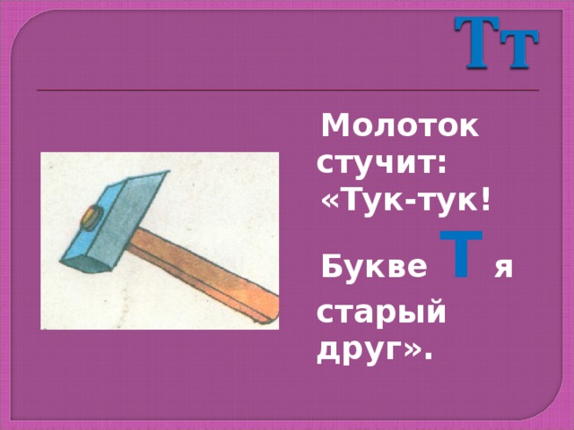  Молоток стучит:  «Тук-тук!  Букве Т я старый друг». 