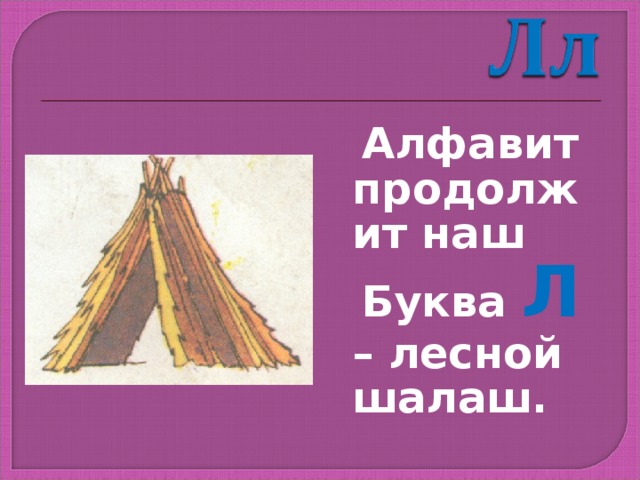  Алфавит продолжит наш  Буква Л – лесной шалаш. 