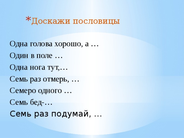 Доскажи пословицы Одна голова хорошо, а … Один в поле … Одна нога тут,… Семь раз отмерь, … Семеро одного … Семь бед-… Семь раз подумай, … 