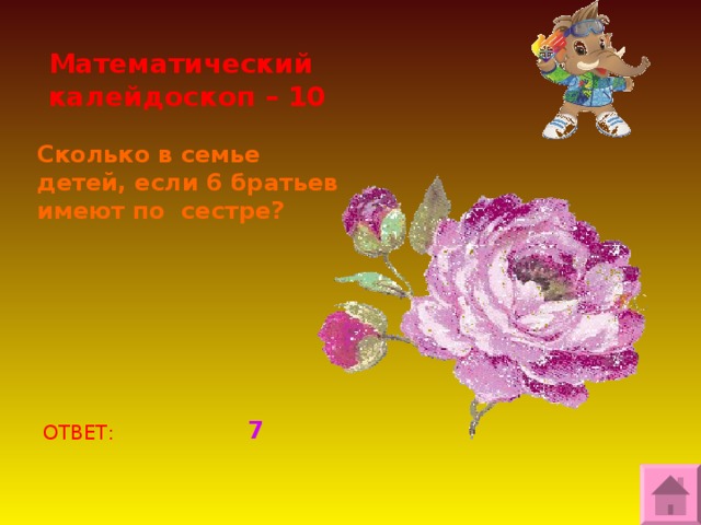 Математический калейдоскоп – 10 Сколько в семье детей, если 6 братьев имеют по сестре? 7 ОТВЕТ: 
