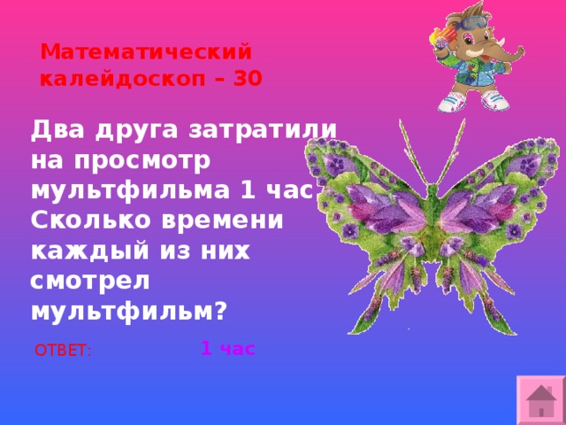 Математический калейдоскоп – 30 Два друга затратили на просмотр мультфильма 1 час. Сколько времени каждый из них смотрел мультфильм? 1 час ОТВЕТ: 