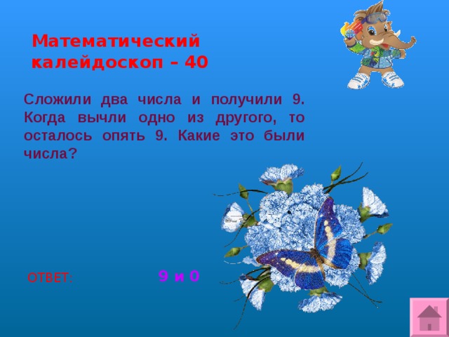 Математический калейдоскоп – 40 Сложили два числа и получили 9. Когда вычли одно из другого, то осталось опять 9. Какие это были числа? 9 и 0 ОТВЕТ: 