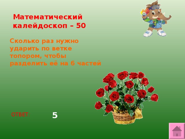 Математический калейдоскоп – 50 Сколько раз нужно ударить по ветке топором, чтобы разделить её на 6 частей 5 ОТВЕТ: 
