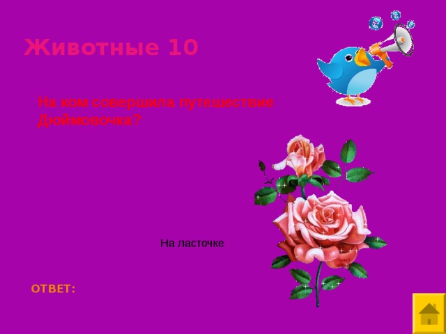 Животные 10 На ком совершила путешествие Дюймовочка? На ласточке ОТВЕТ: 