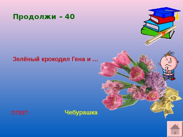 Продолжи – 40 Зелёный крокодил Гена и … Чебурашка ОТВЕТ: 