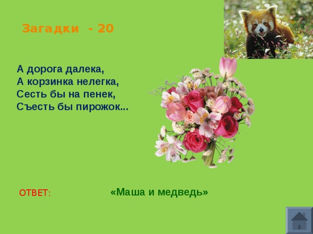 Загадки - 20 А дорога далека, А корзинка нелегка, Сесть бы на пенек, Съесть бы пирожок...   «Маша и медведь» ОТВЕТ: 