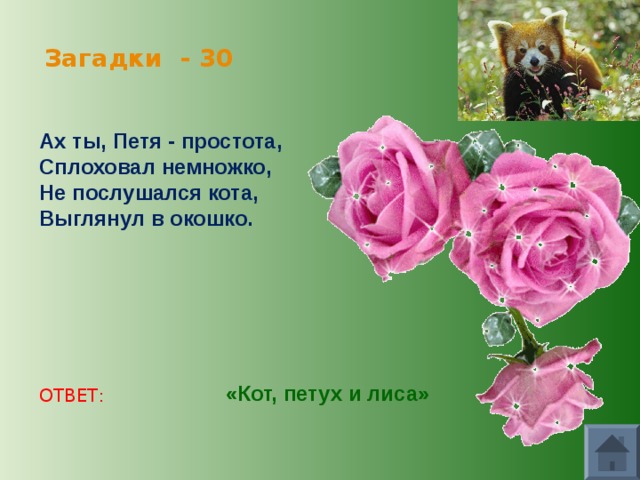 Загадки - 30 Ах ты, Петя - простота, Сплоховал немножко, Не послушался кота, Выглянул в окошко. «Кот, петух и лиса» ОТВЕТ: 