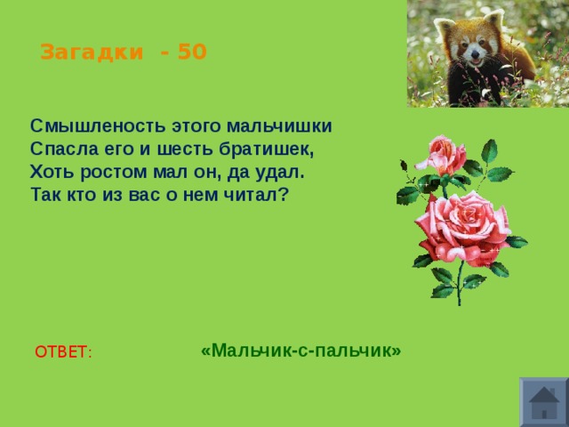 Загадки - 50 Смышленость этого мальчишки Спасла его и шесть братишек, Хоть ростом мал он, да удал. Так кто из вас о нем читал? «Мальчик-с-пальчик» ОТВЕТ: 