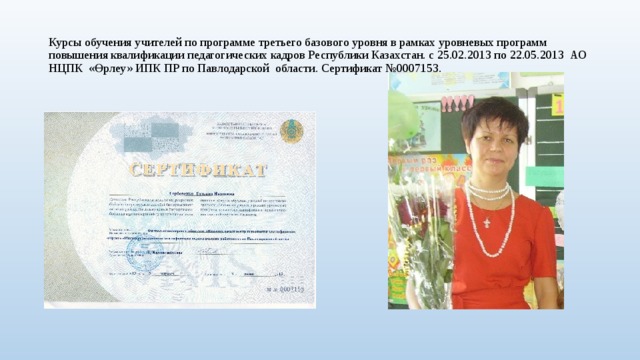 Курсы обучения учителей по программе третьего базового уровня в рамках уровневых программ повышения квалификации педагогических кадров Республики Казахстан. с 25.02.2013 по 22.05.2013 АО НЦПК «Өрлеу» ИПК ПР по Павлодарской области. Сертификат №0007153. 