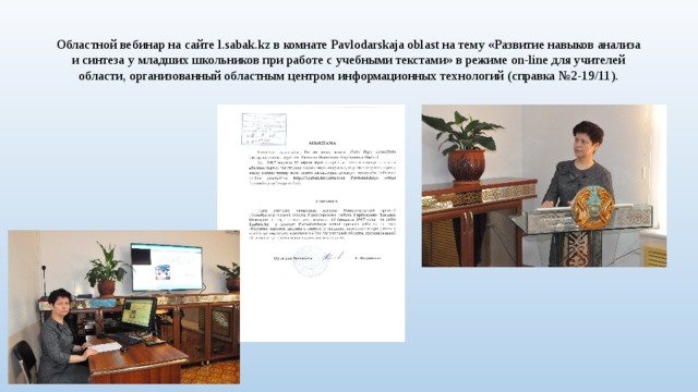 Областной вебинар на сайте l.sabak.kz в комнате Pavlodarskaja oblast на тему «Развитие навыков анализа и синтеза у младших школьников при работе с учебными текстами» в режиме on-line для учителей области, организованный областным центром информационных технологий (справка №2-19/11). 